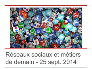 Réseaux sociaux et métiers 
de demain - 25 sept. 2014 
 