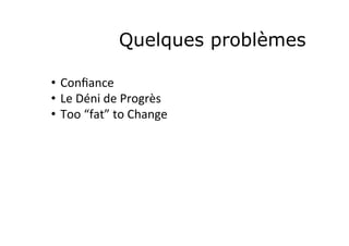 Quelques problèmes
•  Conﬁance	
  
•  Le	
  Déni	
  de	
  Progrès	
  
•  Too	
  “fat”	
  to	
  Change	
  
 