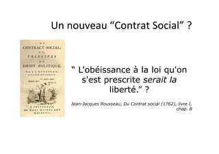 Un	
  nouveau	
  “Contrat	
  Social”	
  ?	
  	
  
“ L'obéissance à la loi qu'on
s'est prescrite serait la
liberté.” ?
Jean-Jacques Rousseau, Du Contrat social (1762), livre I,
chap. 8
 