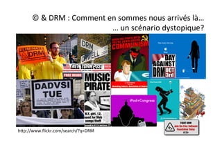 ©	
  &	
  DRM	
  :	
  Comment	
  en	
  sommes	
  nous	
  arrivés	
  là…	
  
	
  	
  	
  	
  	
  …	
  un	
  scénario	
  dystopique?	
  
hUp://www.ﬂickr.com/search/?q=DRM	
  
 