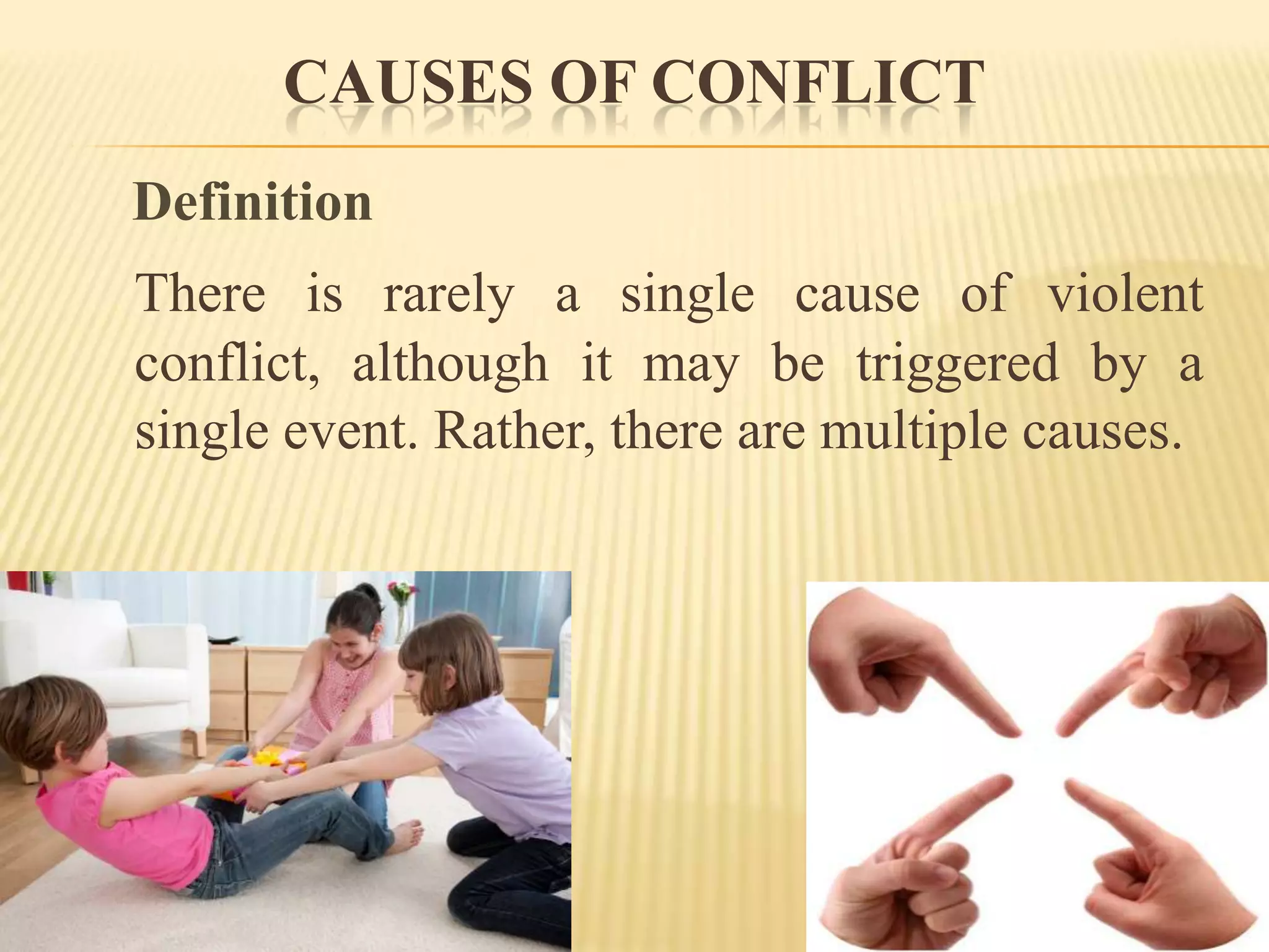 CAUSES OF CONFLICT
Definition
There is rarely a single cause of violent
conflict, although it may be triggered by a
single event. Rather, there are multiple causes.

 