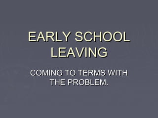 EARLY SCHOOLEARLY SCHOOL
LEAVINGLEAVING
COMING TO TERMS WITHCOMING TO TERMS WITH
THE PROBLEM.THE PROBLEM.
 