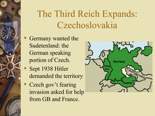 The Third Reich Expands: Czechoslovakia Germany wanted the Sudetenland: the German speaking portion of Czech. Sept 1938 Hitler demanded the territory Czech gov’t fearing invasion asked for help from GB and France. 