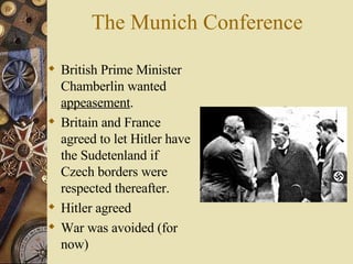 The Munich Conference British Prime Minister Chamberlin wanted  appeasement . Britain and France agreed to let Hitler have the Sudetenland if Czech borders were respected thereafter. Hitler agreed War was avoided (for now) 