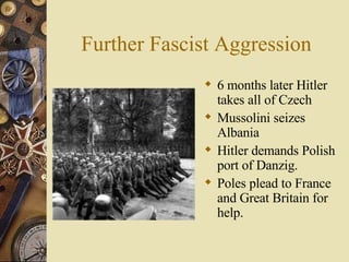 Further Fascist Aggression 6 months later Hitler takes all of Czech Mussolini seizes Albania Hitler demands Polish port of Danzig. Poles plead to France and Great Britain for help. 