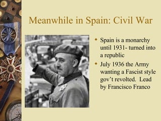 Meanwhile in Spain: Civil War Spain is a monarchy until 1931- turned into a republic July 1936 the Army wanting a Fascist style gov’t revolted.  Lead by Francisco Franco 