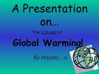 A Presentation on… The  Causes  of   Global Warming! By Hayley…x 