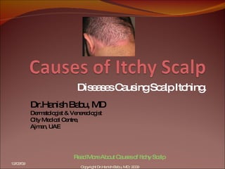 Diseases Causing Scalp Itching. Dr.Hanish Babu, MD Dermatologist & Venereologist City Medical Centre, Ajman, UAE 06/07/09 Read More About Causes of Itchy Scalp Copyright Dr.Hanish Babu, MD; 2009 