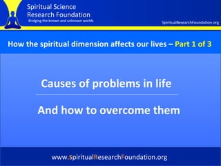 Cover Causes of problems in life www. S piritual R esearch F oundation.org And how to overcome them How the spiritual dimension affects our lives   –   Part 1 of 3 