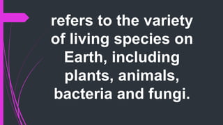 refers to the variety
of living species on
Earth, including
plants, animals,
bacteria and fungi.
 