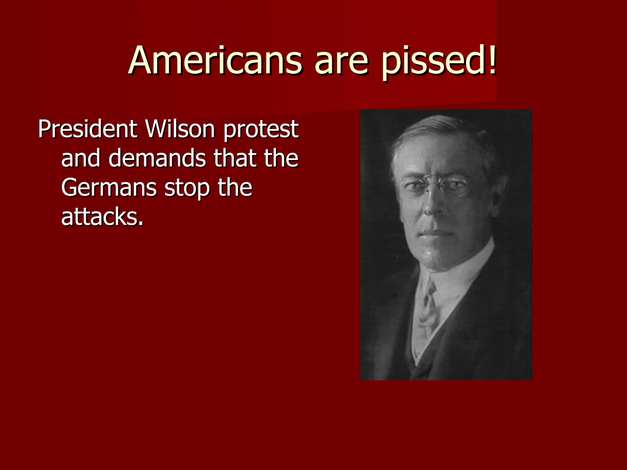 Americans are pissed! President Wilson protest and demands that the Germans stop the attacks. 