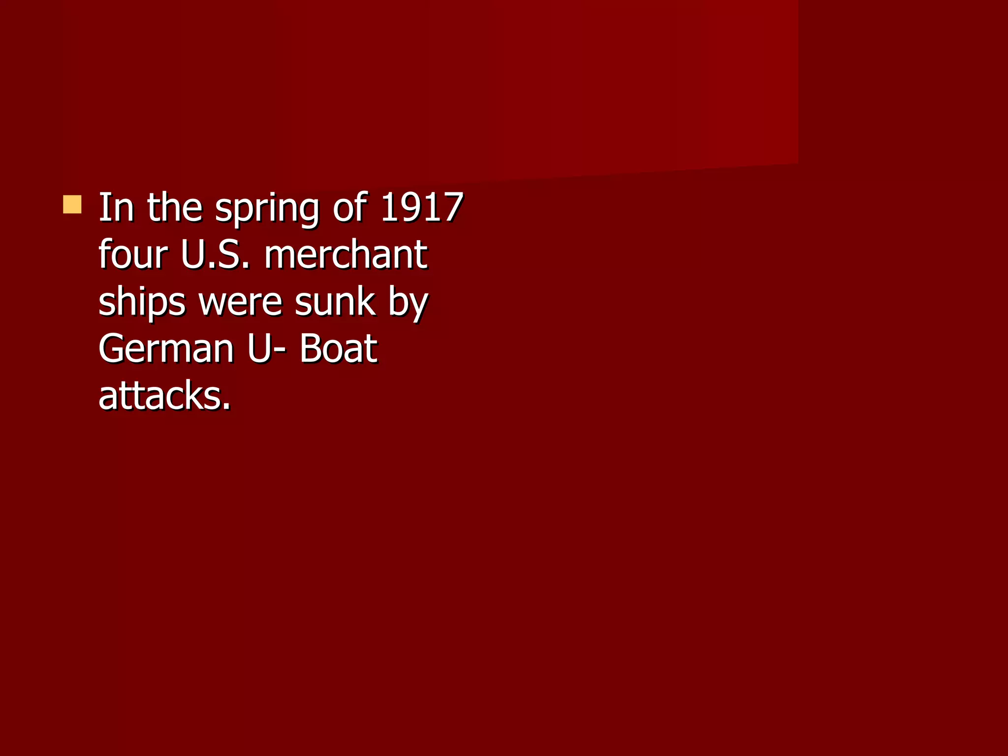 In the spring of 1917 four U.S. merchant ships were sunk by German U- Boat attacks. 