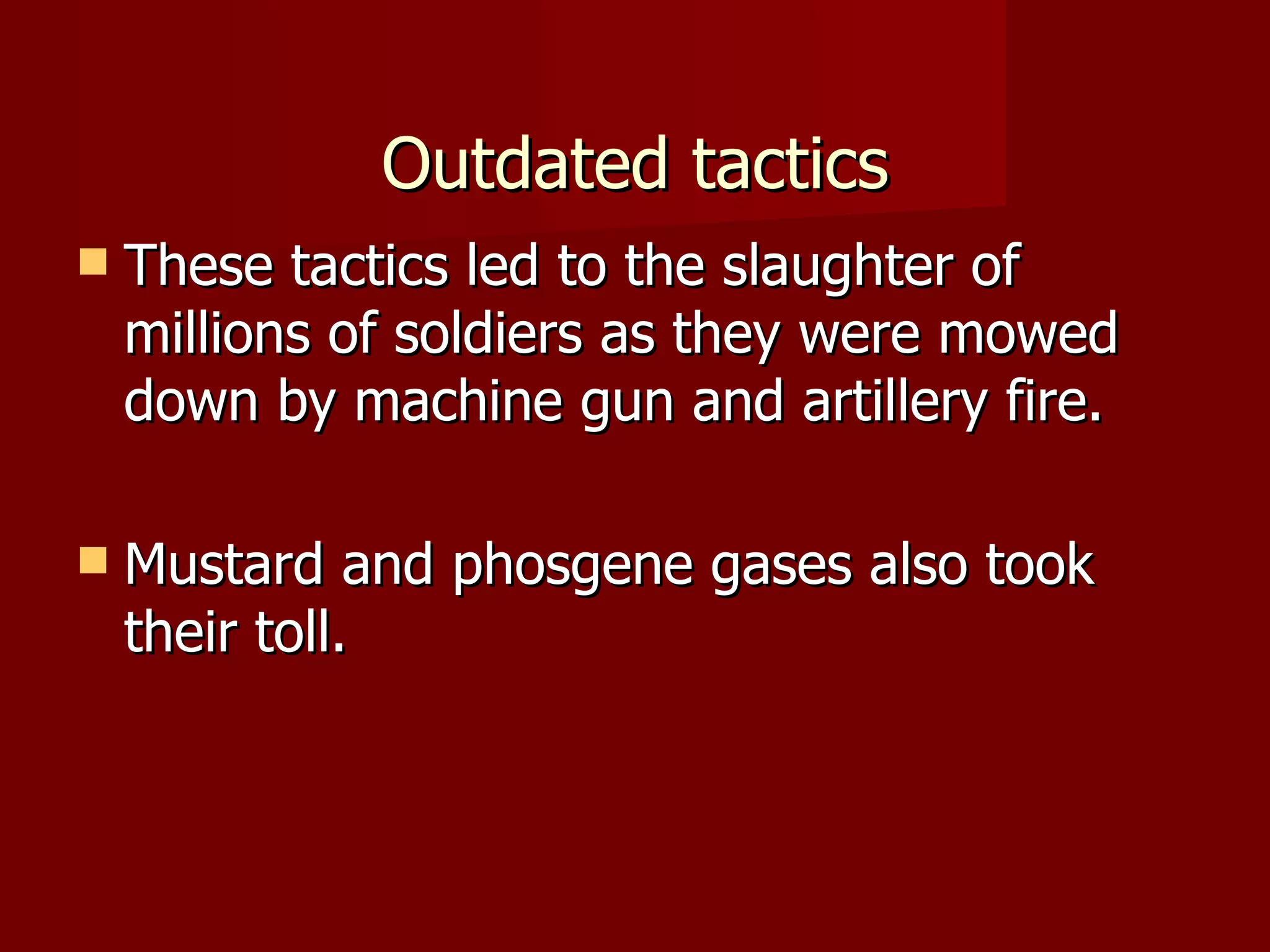 Outdated tactics These tactics led to the slaughter of millions of soldiers as they were mowed down by machine gun and artillery fire. Mustard and phosgene gases also took their toll.  