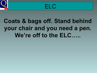 ELC Coats & bags off. Stand behind your chair and you need a pen. We’re off to the ELC….. 