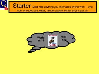 Starter  Mind map anything you know about World War I – who won, who took part, dates, famous people, battles anything at all! World War I Mind -map 