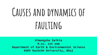 Causes and dynamics of
faulting
Himangshu Saikia
M.sc. 1st sem
Department of Earth & Environmental Science
KSKV Kachchh University, Bhuj
 