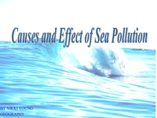 BY NIKKI YOUNG  GEOGRAPHY   Causes and Effect of Sea Pollution 
