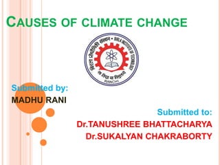 CAUSES OF CLIMATE CHANGE
Submitted by:
MADHU RANI
Submitted to:
Dr.TANUSHREE BHATTACHARYA
Dr.SUKALYAN CHAKRABORTY
 