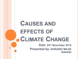 CAUSES AND
EFFECTS OF
CLIMATE CHANGE
Date: 24th November 2012
Presented by: NARAINO MAJIE
Nabiilah
 