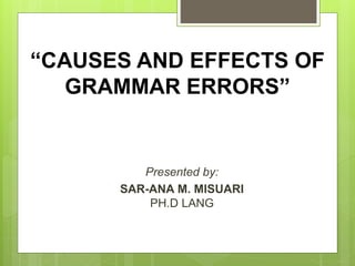 “CAUSES AND EFFECTS OF
GRAMMAR ERRORS”
Presented by:
SAR-ANA M. MISUARI
PH.D LANG
 