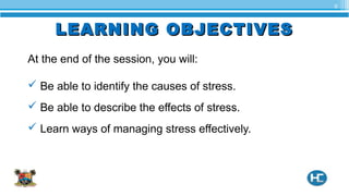LEARNING OBJECTIVESLEARNING OBJECTIVES
At the end of the session, you will:
 Be able to identify the causes of stress.
 Be able to describe the effects of stress.
 Learn ways of managing stress effectively.
2
 