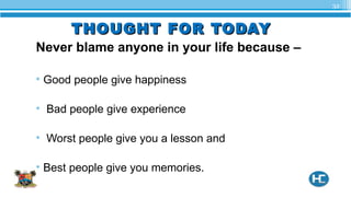 THOUGHT FOR TODAYTHOUGHT FOR TODAY
Never blame anyone in your life because –
• Good people give happiness
• Bad people give experience
• Worst people give you a lesson and
• Best people give you memories.
32
 