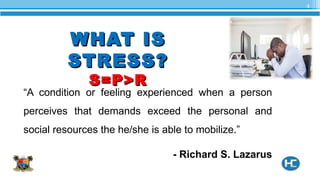 WHAT ISWHAT IS
STRESS?STRESS?
S=P>RS=P>R
“A condition or feeling experienced when a person
perceives that demands exceed the personal and
social resources the he/she is able to mobilize.”
- Richard S. Lazarus
4
 