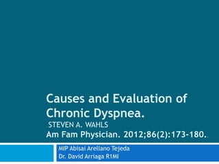Causes and Evaluation of
Chronic Dyspnea.
STEVEN A. WAHLS
Am Fam Physician. 2012;86(2):173-180..
  MIP Abisai Arellano Tejeda
  Dr. David Arriaga R1MI
 
