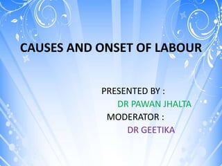 CAUSES AND ONSET OF LABOUR


           PRESENTED BY :
              DR PAWAN JHALTA
            MODERATOR :
                DR GEETIKA
 