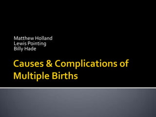 Causes & Complications of Multiple Births Matthew Holland Lewis Pointing Billy Hade 