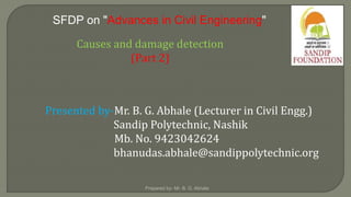 SFDP on "Advances in Civil Engineering"
Causes and damage detection
(Part 2)
Presented by-Mr. B. G. Abhale (Lecturer in Civil Engg.)
Sandip Polytechnic, Nashik
Mb. No. 9423042624
bhanudas.abhale@sandippolytechnic.org
Prepared by- Mr. B. G. Abhale
 