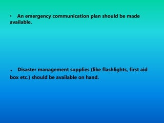 • An emergency communication plan should be made
available.
. Disaster management supplies (like flashlights, first aid
box etc.) should be available on hand.
 