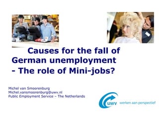 Michel van Smoorenburg
Michel.vansmoorenburg@uwv.nl
Public Employment Service – The Netherlands
Causes for the fall of
German unemployment
- The role of Mini-jobs?
 