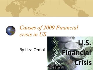 Causes of 2009 Financial
crisis in US
By Liza Ormol
 