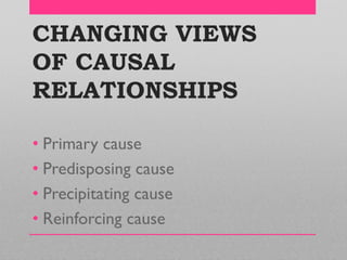 CHANGING VIEWS
OF CAUSAL
RELATIONSHIPS
• Primary cause
• Predisposing cause
• Precipitating cause
• Reinforcing cause
 