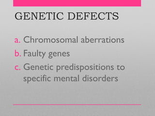 GENETIC DEFECTS
a. Chromosomal aberrations
b. Faulty genes
c. Genetic predispositions to
specific mental disorders
 