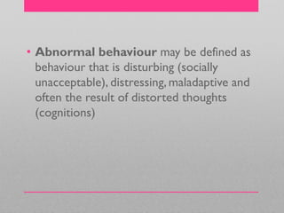 • Abnormal behaviour may be defined as
behaviour that is disturbing (socially
unacceptable), distressing, maladaptive and
often the result of distorted thoughts
(cognitions)
 