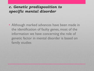 c. Genetic predisposition to
specific mental disorder
• Although marked advances have been made in
the identification of faulty genes, most of the
information we have concerning the role of
genetic factor in mental disorder is based on
family studies
 
