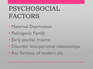 PSYCHOSOCIAL
FACTORS
• Maternal Deprivation
• Pathogenic Family
• Early psychic trauma
• Disorder Interpersonal relationships
• Key Stresses of modern life
 