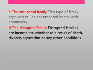 c.The anti social family:This type of family
espouses values not accepted by the wide
community
d.The disrupted family: Disrupted families
are incomplete whether as a result of death,
divorce, separation or any other conditions
 