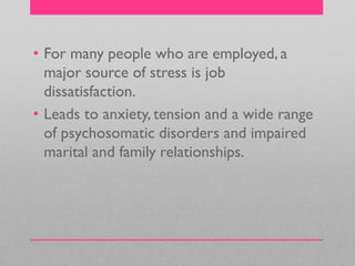 • For many people who are employed, a
major source of stress is job
dissatisfaction.
• Leads to anxiety, tension and a wide range
of psychosomatic disorders and impaired
marital and family relationships.
 