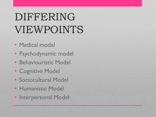 DIFFERING
VIEWPOINTS
• Medical model
• Psychodynamic model
• Behaviouristic Model
• Cognitive Model
• Sociocultural Model
• Humanistic Model
• Interpersonal Model
 