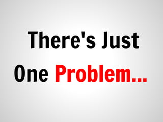 There's Just
One Problem...
 