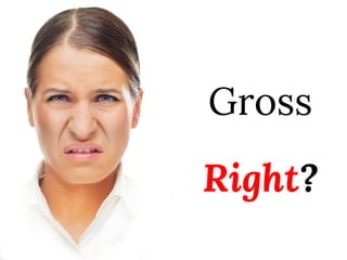 Gross
Right?
 