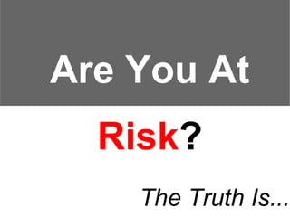 Are You At
  Risk?
    The Truth Is...
 