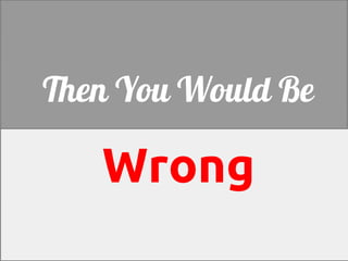 Then You Would Be

   Wrong
 