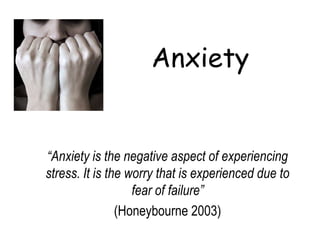 Anxiety


“Anxiety is the negative aspect of experiencing
stress. It is the worry that is experienced due to
                   fear of failure”
                (Honeybourne 2003)
 
