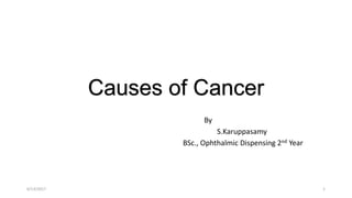 Causes of Cancer
By
S.Karuppasamy
BSc., Ophthalmic Dispensing 2nd Year
6/13/2017 1
 