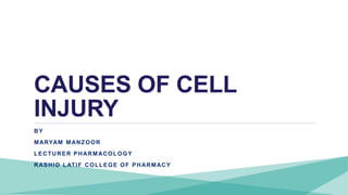 CAUSES OF CELL
INJURY
BY
MARYAM MANZOOR
LECTURER PHARMACOLOGY
RASHID LATIF COLLEGE OF PHARMACY
 