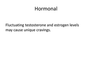 Hormonal
Fluctuating testosterone and estrogen levels
may cause unique cravings.
 